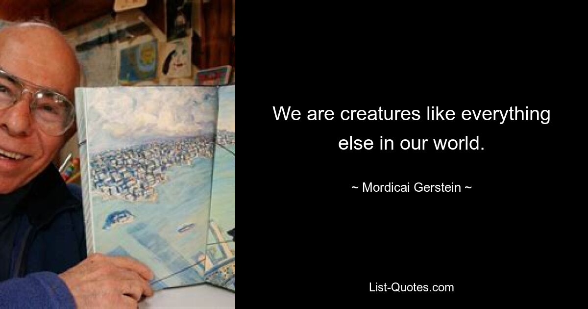 We are creatures like everything else in our world. — © Mordicai Gerstein