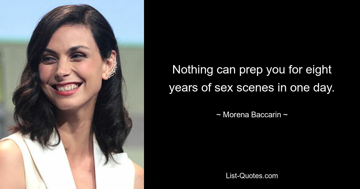 Nothing can prep you for eight years of sex scenes in one day. — © Morena Baccarin