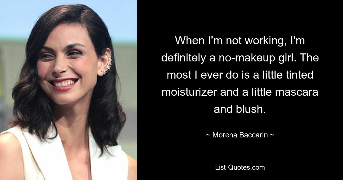 When I'm not working, I'm definitely a no-makeup girl. The most I ever do is a little tinted moisturizer and a little mascara and blush. — © Morena Baccarin