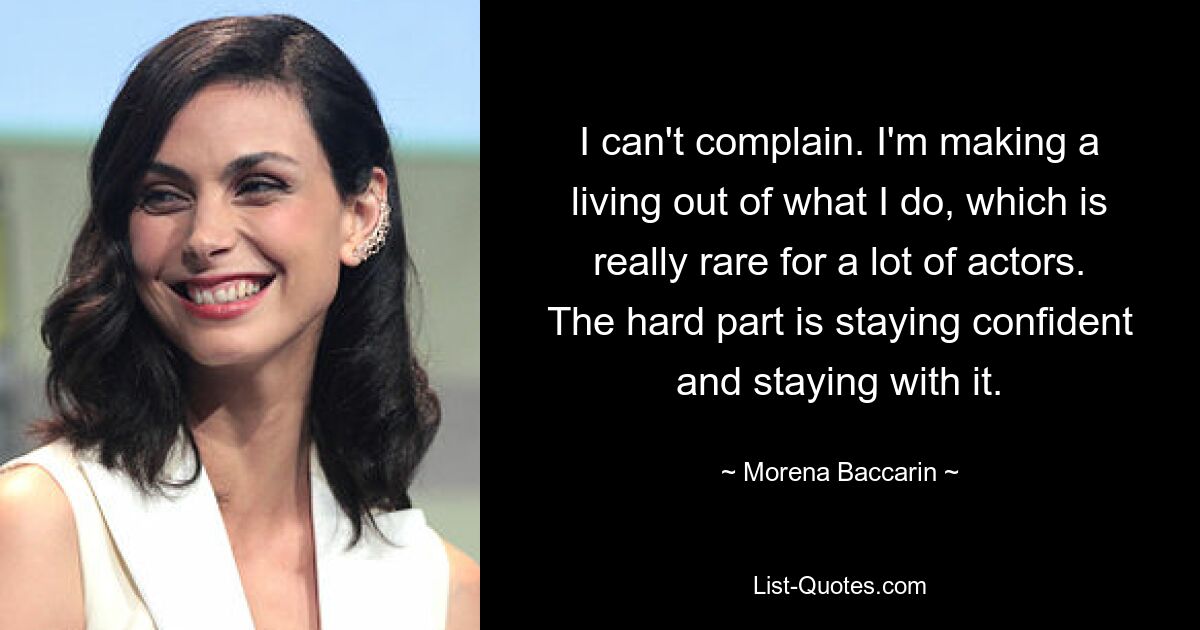 I can't complain. I'm making a living out of what I do, which is really rare for a lot of actors. The hard part is staying confident and staying with it. — © Morena Baccarin