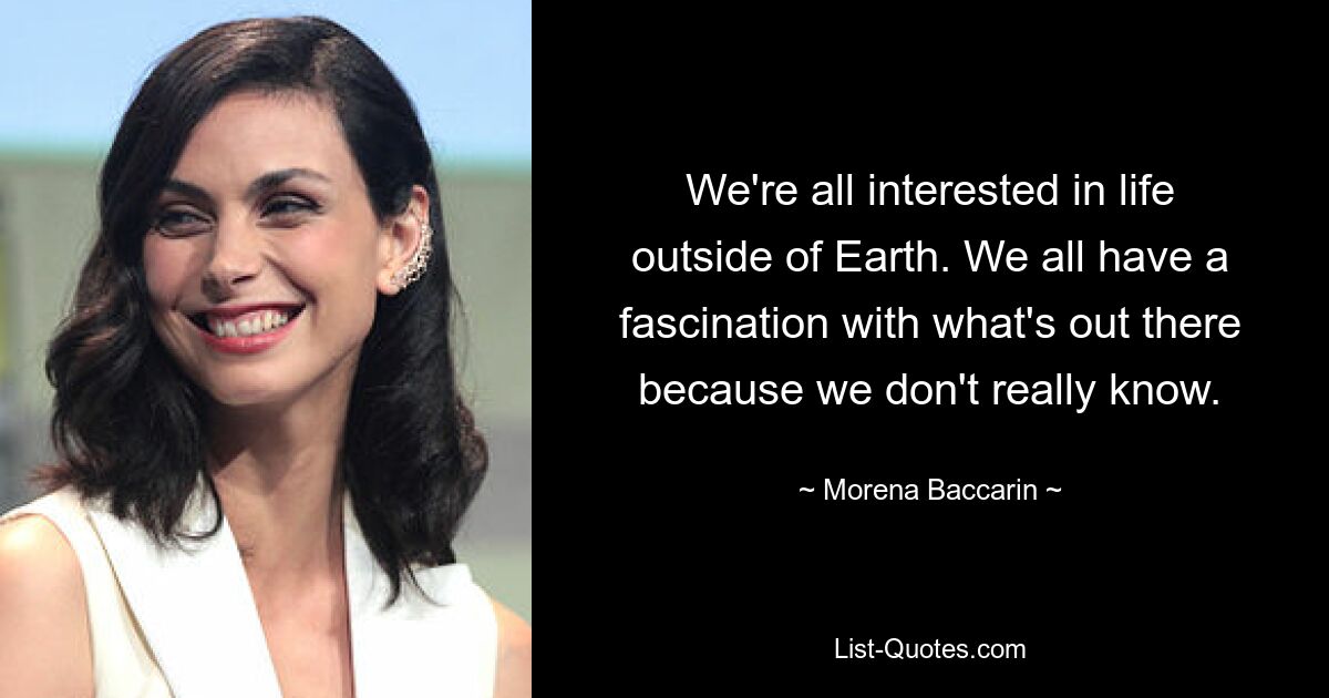 We're all interested in life outside of Earth. We all have a fascination with what's out there because we don't really know. — © Morena Baccarin