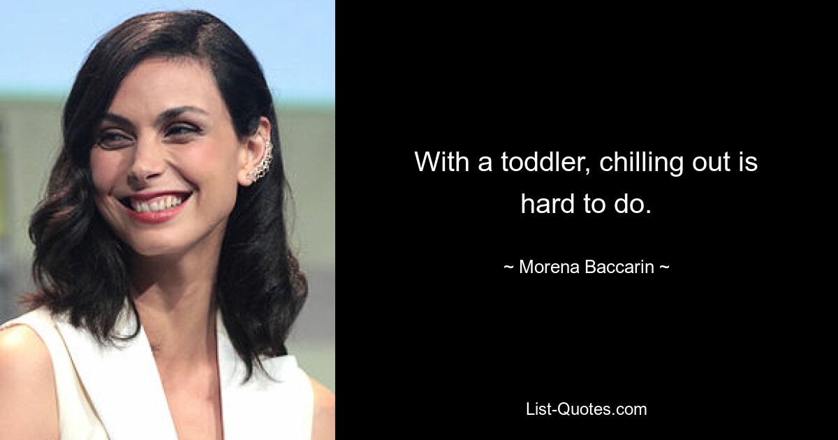 With a toddler, chilling out is hard to do. — © Morena Baccarin