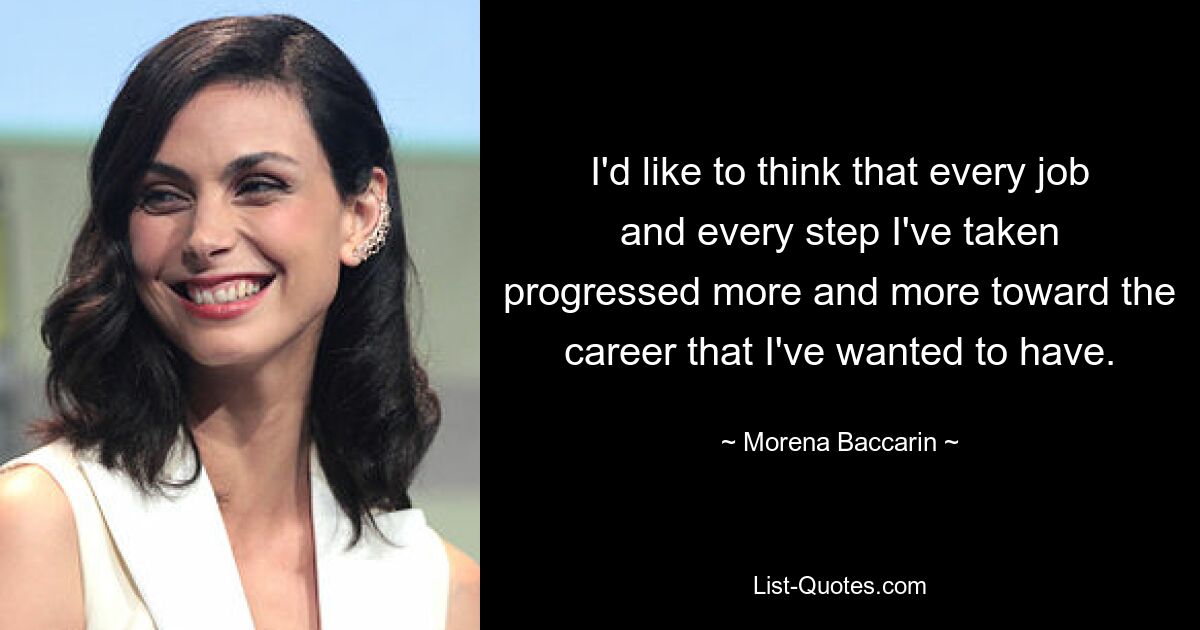 I'd like to think that every job and every step I've taken progressed more and more toward the career that I've wanted to have. — © Morena Baccarin