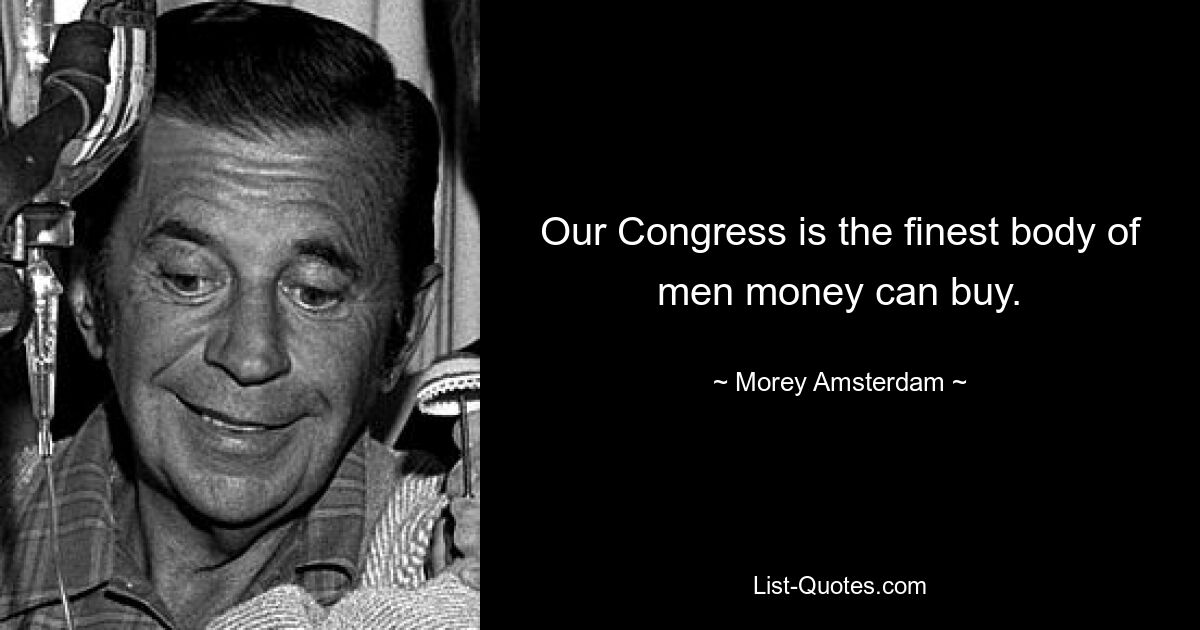 Our Congress is the finest body of men money can buy. — © Morey Amsterdam