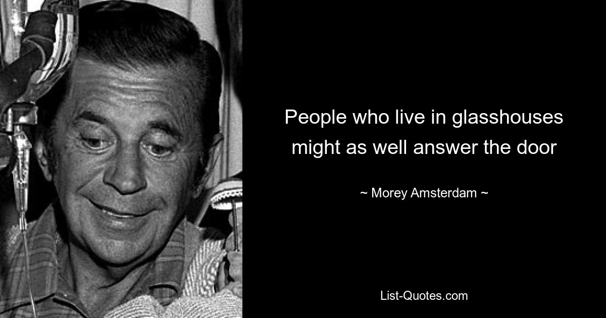 People who live in glasshouses might as well answer the door — © Morey Amsterdam