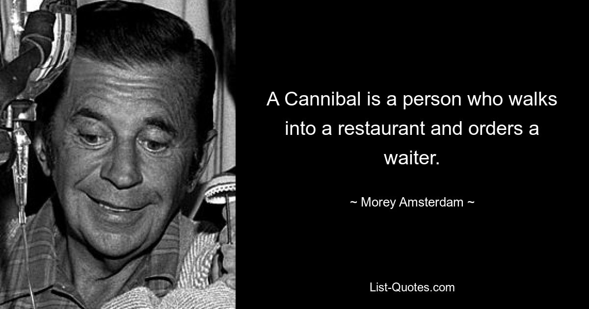 A Cannibal is a person who walks into a restaurant and orders a waiter. — © Morey Amsterdam