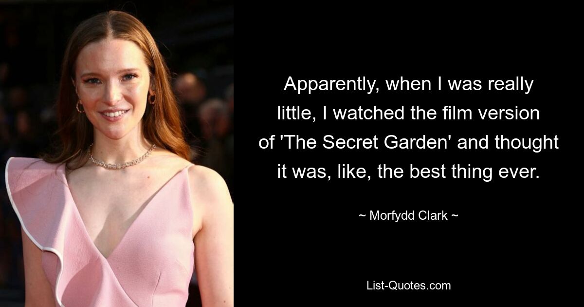 Apparently, when I was really little, I watched the film version of 'The Secret Garden' and thought it was, like, the best thing ever. — © Morfydd Clark