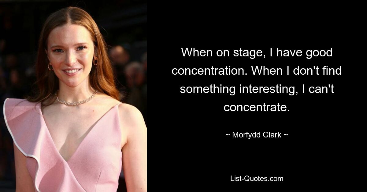 When on stage, I have good concentration. When I don't find something interesting, I can't concentrate. — © Morfydd Clark