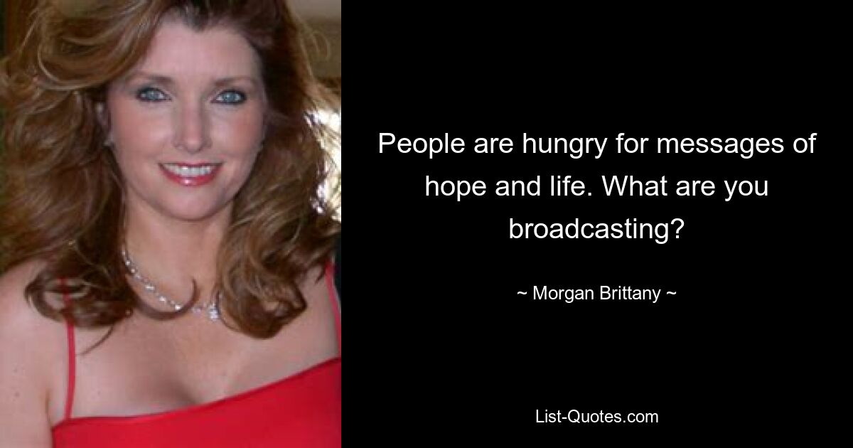 People are hungry for messages of hope and life. What are you broadcasting? — © Morgan Brittany