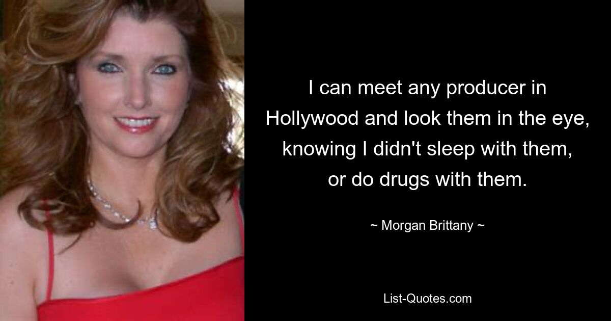 I can meet any producer in Hollywood and look them in the eye, knowing I didn't sleep with them, or do drugs with them. — © Morgan Brittany