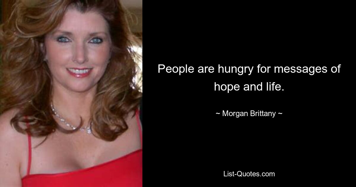 People are hungry for messages of hope and life. — © Morgan Brittany