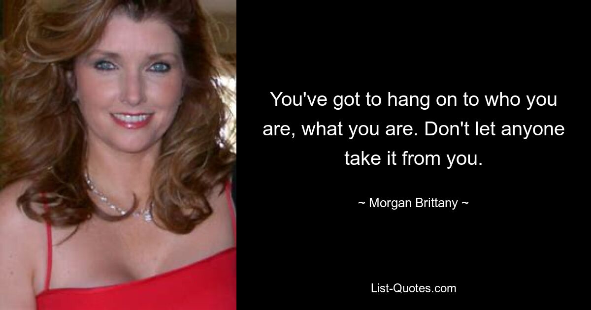 You've got to hang on to who you are, what you are. Don't let anyone take it from you. — © Morgan Brittany