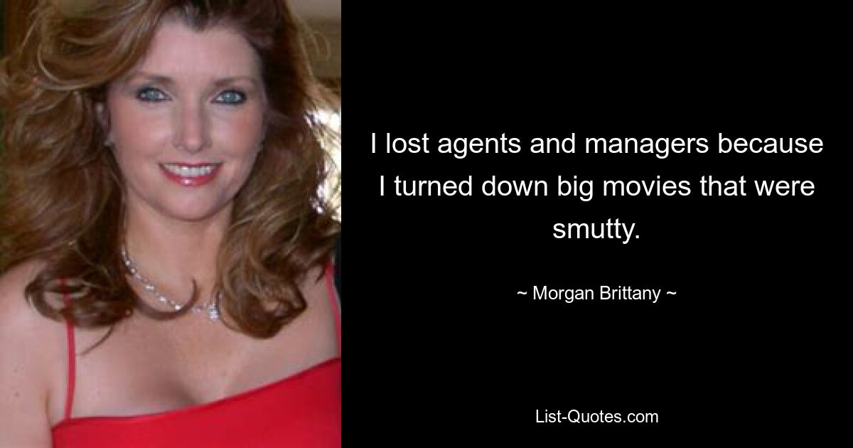 I lost agents and managers because I turned down big movies that were smutty. — © Morgan Brittany