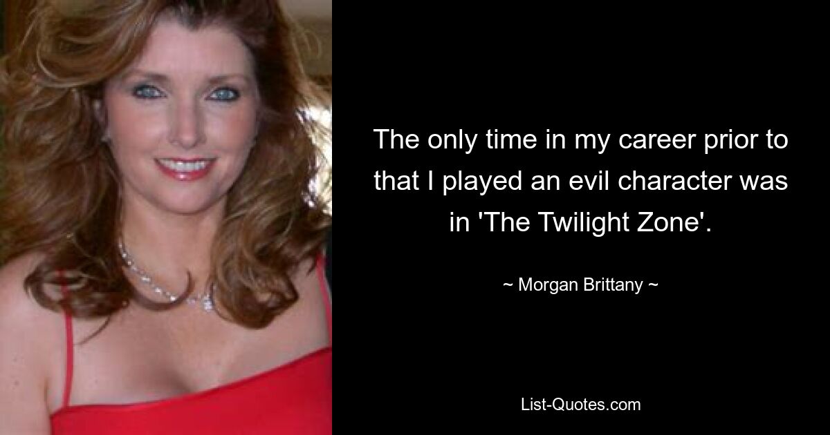 The only time in my career prior to that I played an evil character was in 'The Twilight Zone'. — © Morgan Brittany