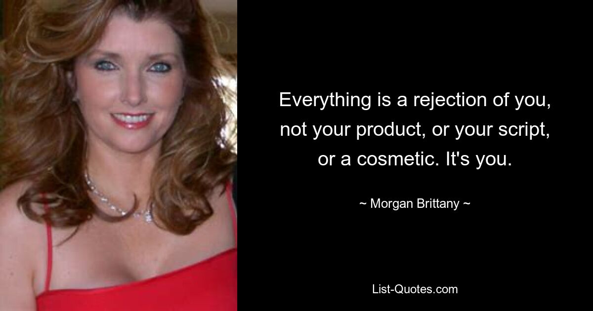 Everything is a rejection of you, not your product, or your script, or a cosmetic. It's you. — © Morgan Brittany