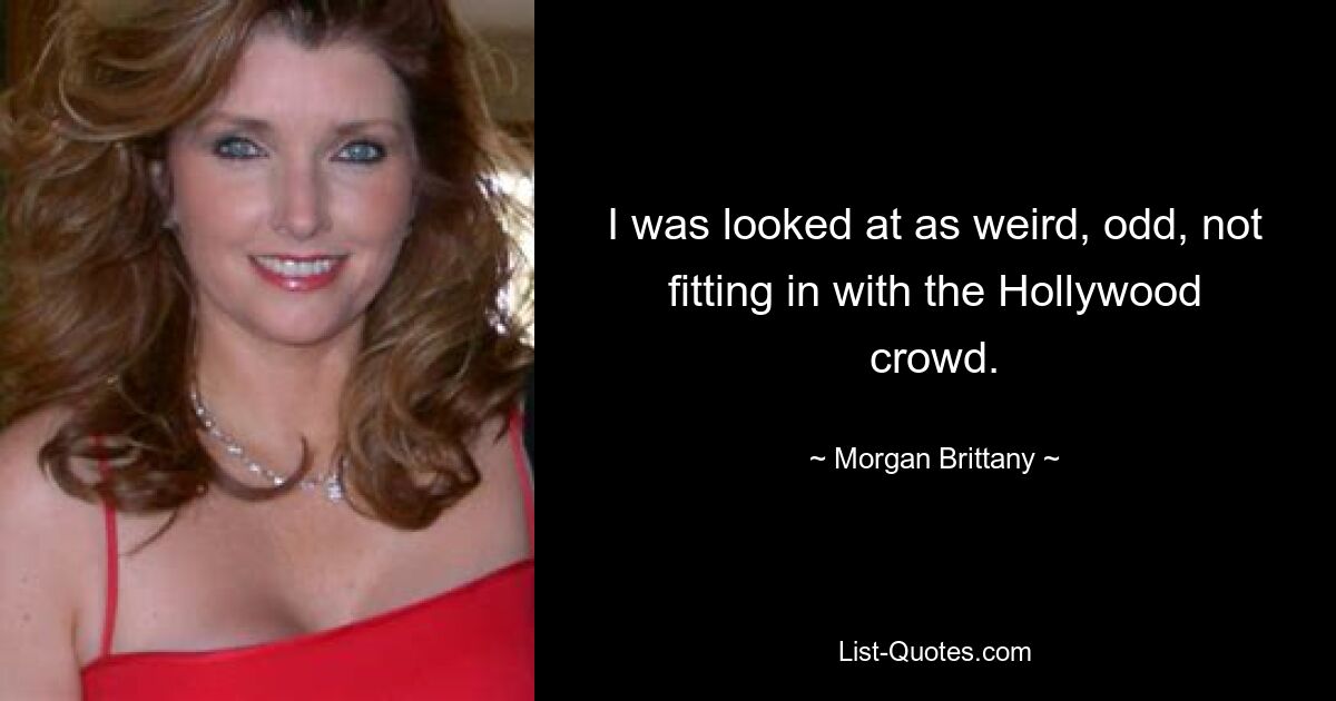 I was looked at as weird, odd, not fitting in with the Hollywood crowd. — © Morgan Brittany