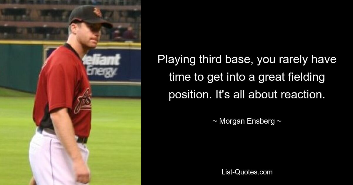 Playing third base, you rarely have time to get into a great fielding position. It's all about reaction. — © Morgan Ensberg