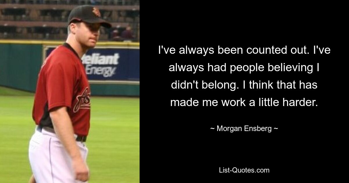 I've always been counted out. I've always had people believing I didn't belong. I think that has made me work a little harder. — © Morgan Ensberg