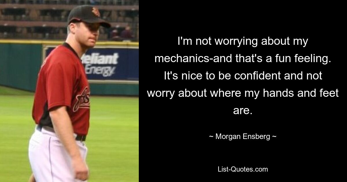 I'm not worrying about my mechanics-and that's a fun feeling. It's nice to be confident and not worry about where my hands and feet are. — © Morgan Ensberg