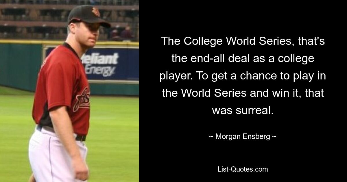 The College World Series, that's the end-all deal as a college player. To get a chance to play in the World Series and win it, that was surreal. — © Morgan Ensberg