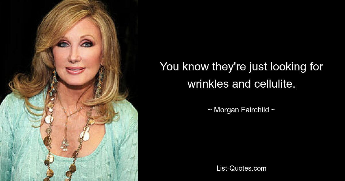 You know they're just looking for wrinkles and cellulite. — © Morgan Fairchild