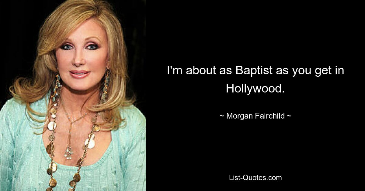 I'm about as Baptist as you get in Hollywood. — © Morgan Fairchild