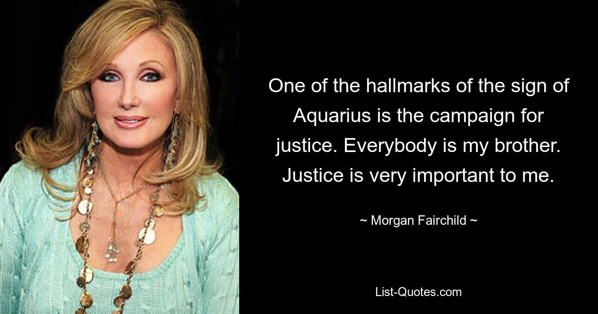 One of the hallmarks of the sign of Aquarius is the campaign for justice. Everybody is my brother. Justice is very important to me. — © Morgan Fairchild