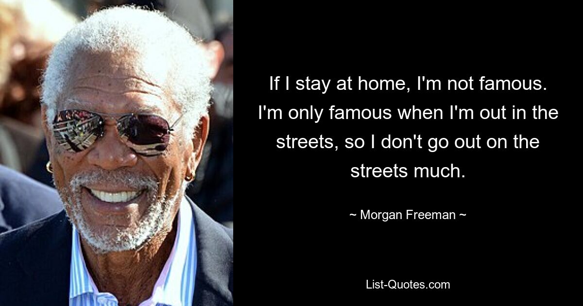 If I stay at home, I'm not famous. I'm only famous when I'm out in the streets, so I don't go out on the streets much. — © Morgan Freeman