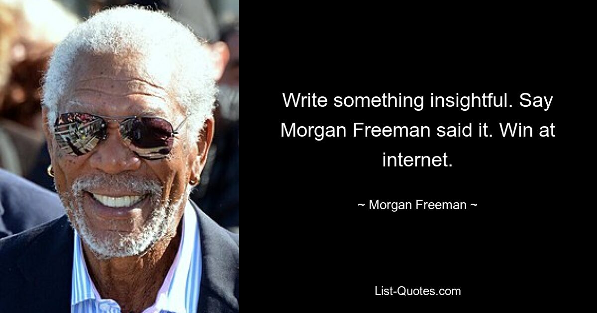 Write something insightful. Say Morgan Freeman said it. Win at internet. — © Morgan Freeman