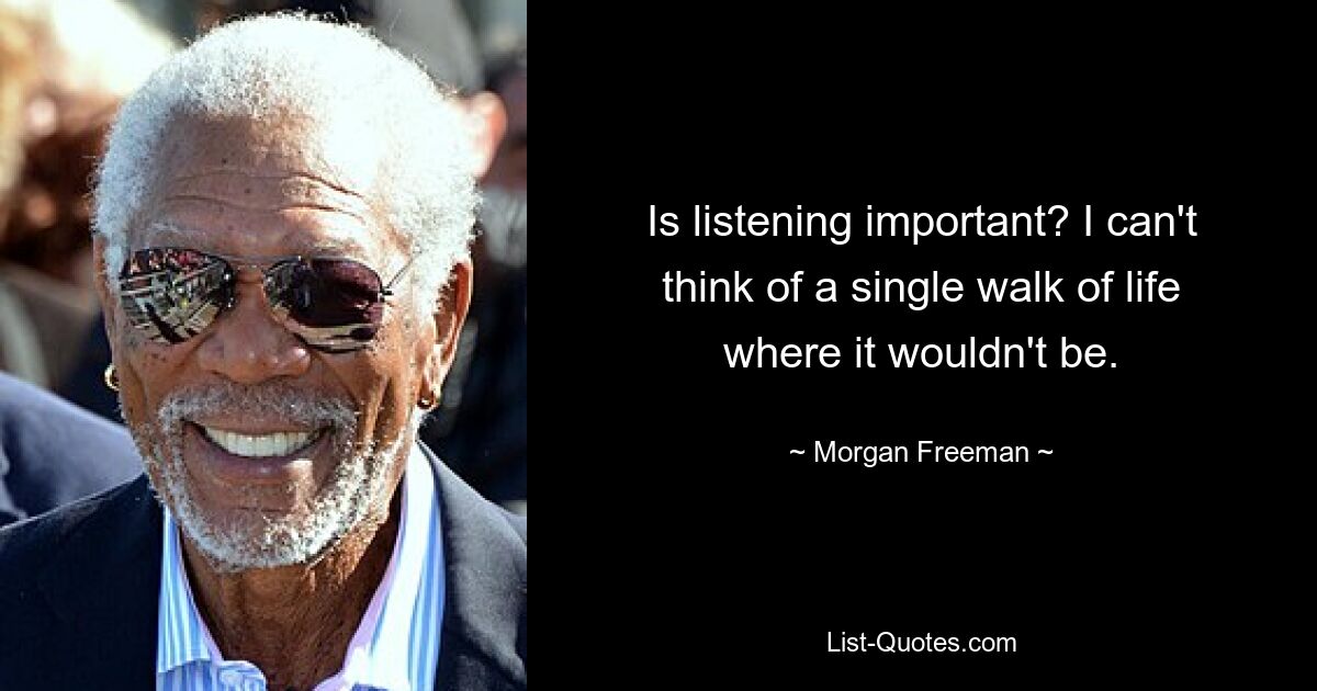 Is listening important? I can't think of a single walk of life where it wouldn't be. — © Morgan Freeman