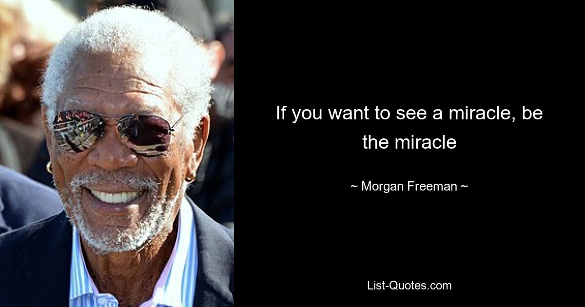 If you want to see a miracle, be the miracle — © Morgan Freeman