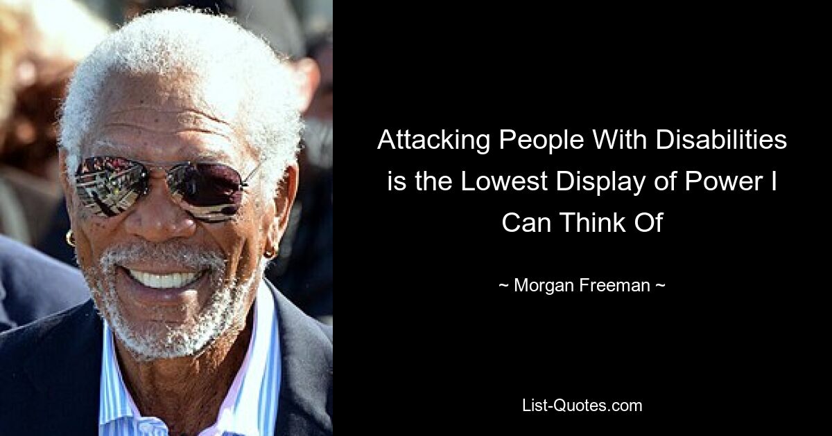 Attacking People With Disabilities is the Lowest Display of Power I Can Think Of — © Morgan Freeman