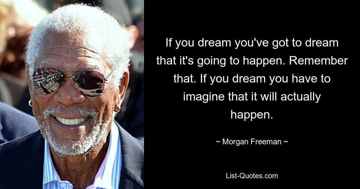 If you dream you've got to dream that it's going to happen. Remember that. If you dream you have to imagine that it will actually happen. — © Morgan Freeman