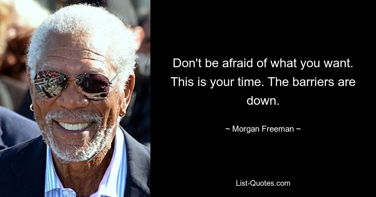 Don't be afraid of what you want. This is your time. The barriers are down. — © Morgan Freeman