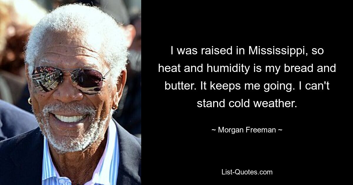 Ich bin in Mississippi aufgewachsen, daher sind Hitze und Feuchtigkeit mein Lebensunterhalt. Es hält mich am Laufen. Ich kann kaltes Wetter nicht ertragen. — © Morgan Freeman