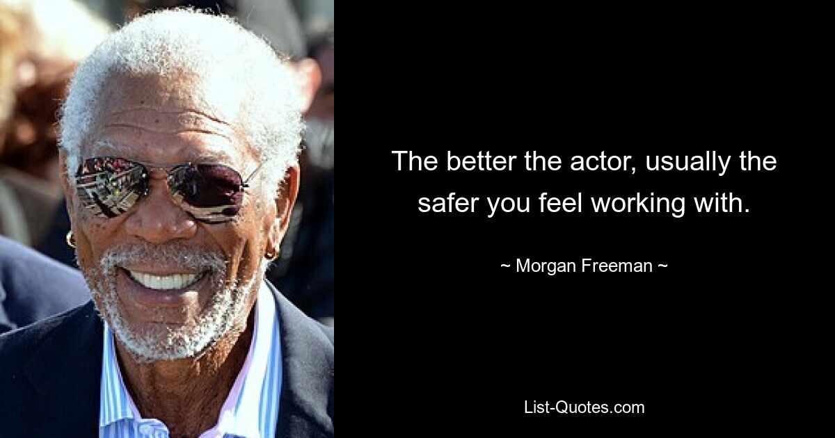 The better the actor, usually the safer you feel working with. — © Morgan Freeman