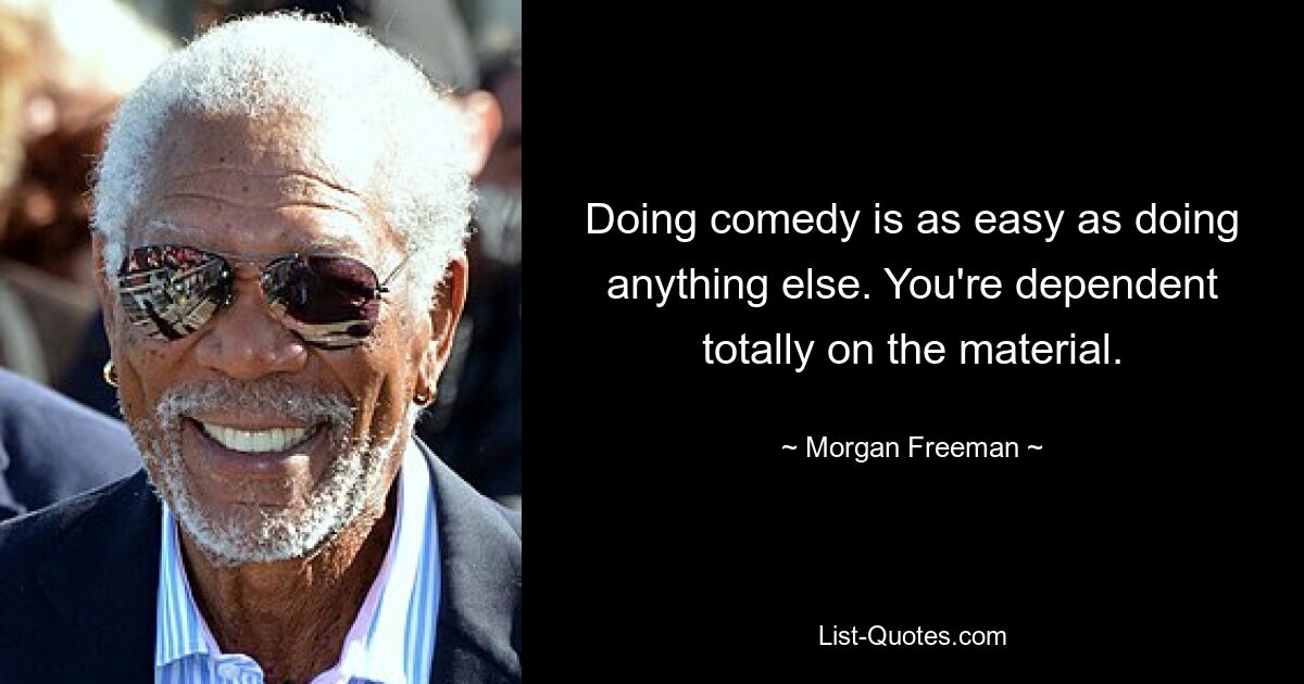 Doing comedy is as easy as doing anything else. You're dependent totally on the material. — © Morgan Freeman