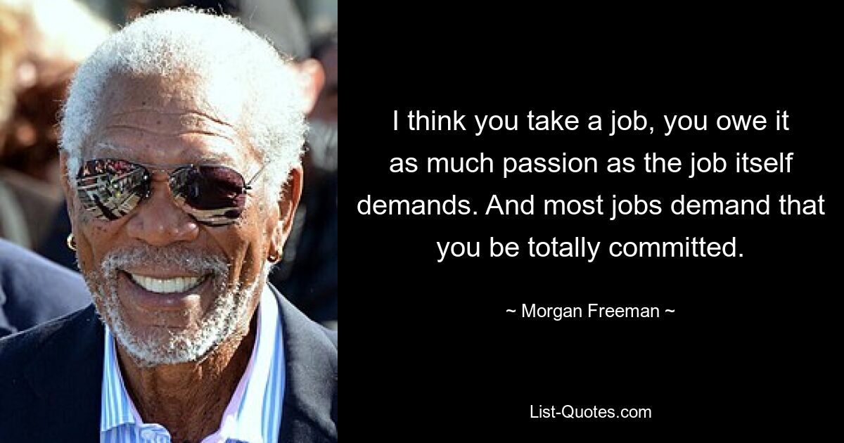 I think you take a job, you owe it as much passion as the job itself demands. And most jobs demand that you be totally committed. — © Morgan Freeman