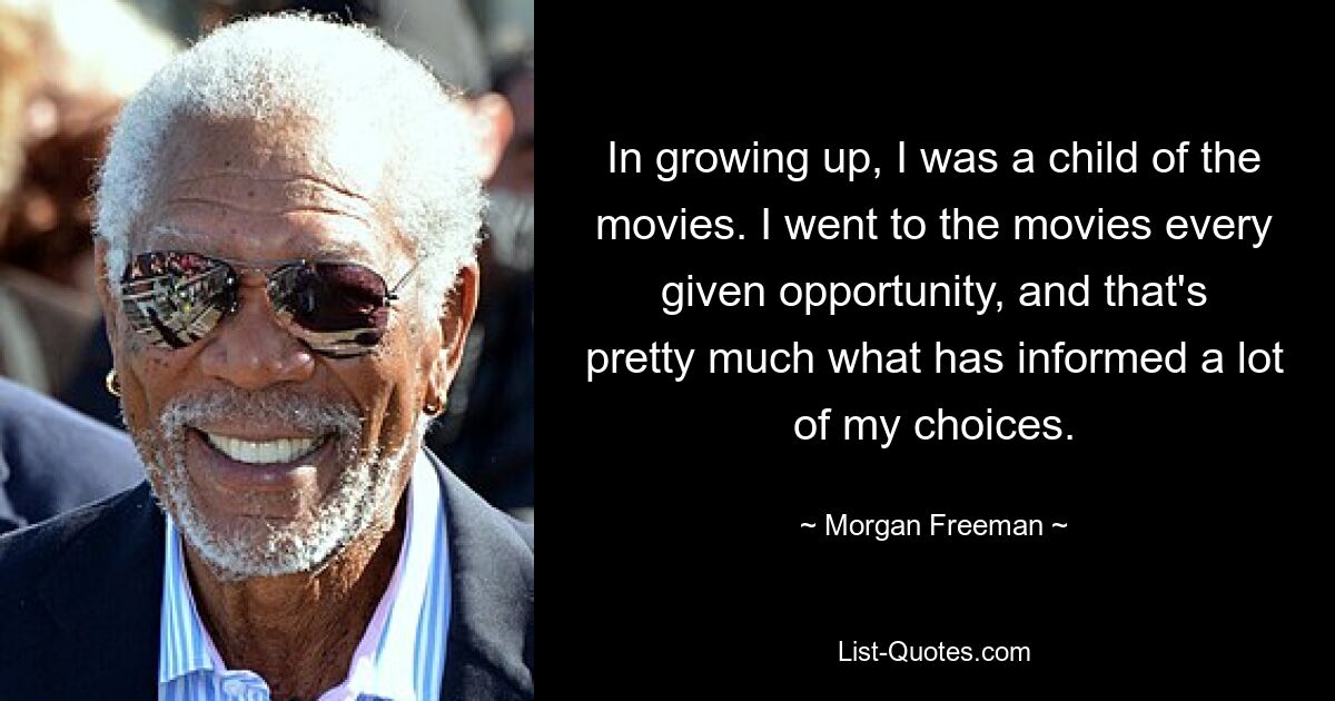 In growing up, I was a child of the movies. I went to the movies every given opportunity, and that's pretty much what has informed a lot of my choices. — © Morgan Freeman