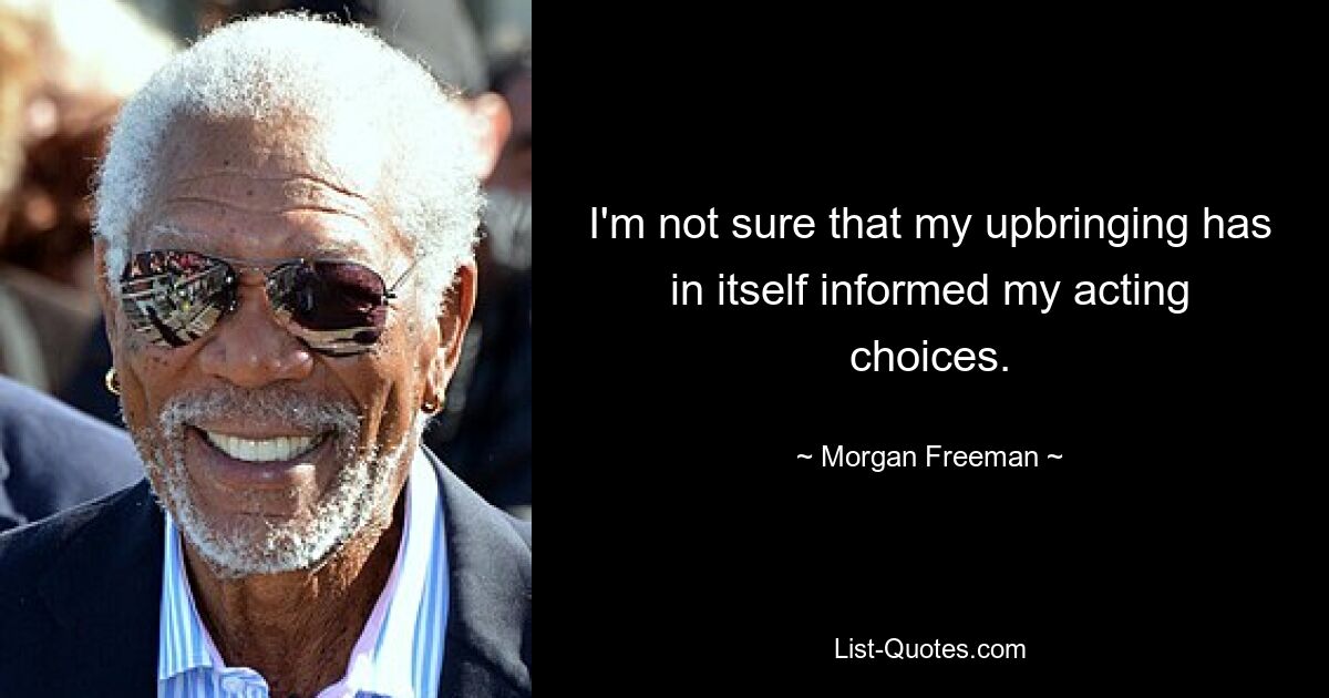 I'm not sure that my upbringing has in itself informed my acting choices. — © Morgan Freeman