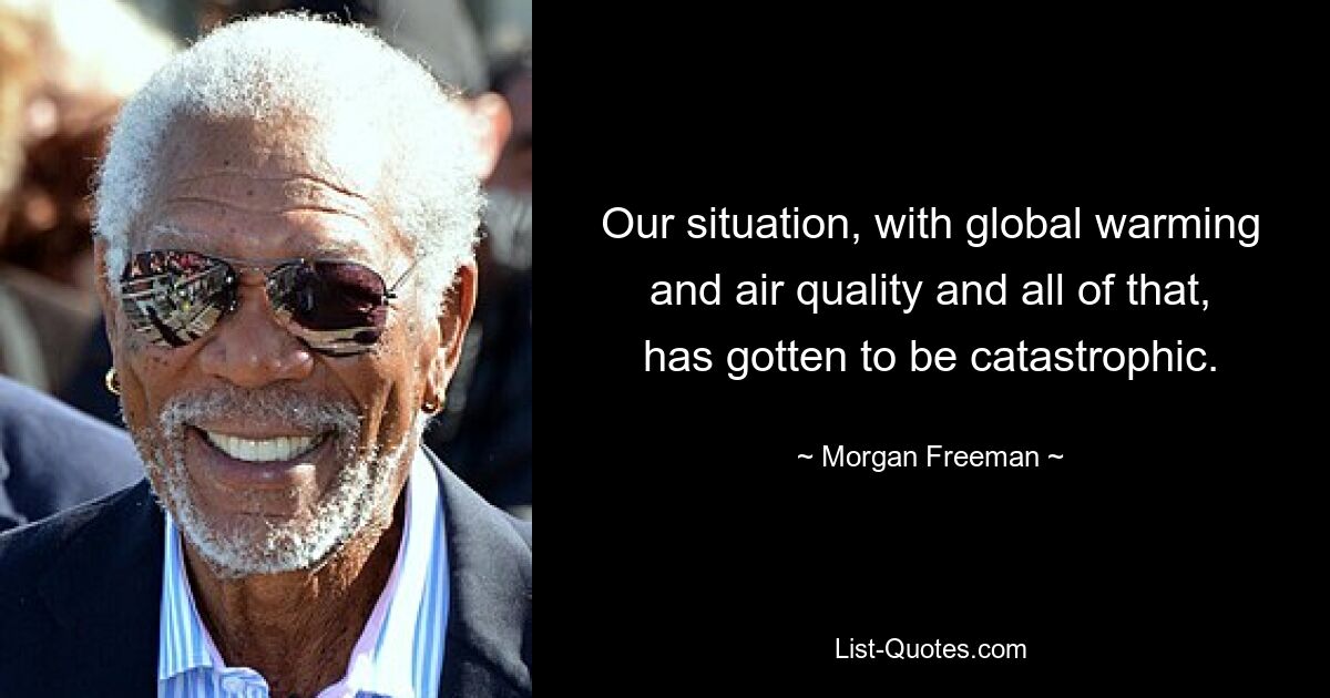 Our situation, with global warming and air quality and all of that, has gotten to be catastrophic. — © Morgan Freeman