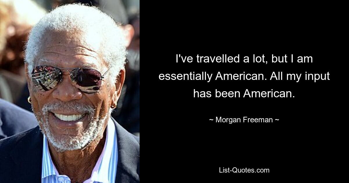 I've travelled a lot, but I am essentially American. All my input has been American. — © Morgan Freeman