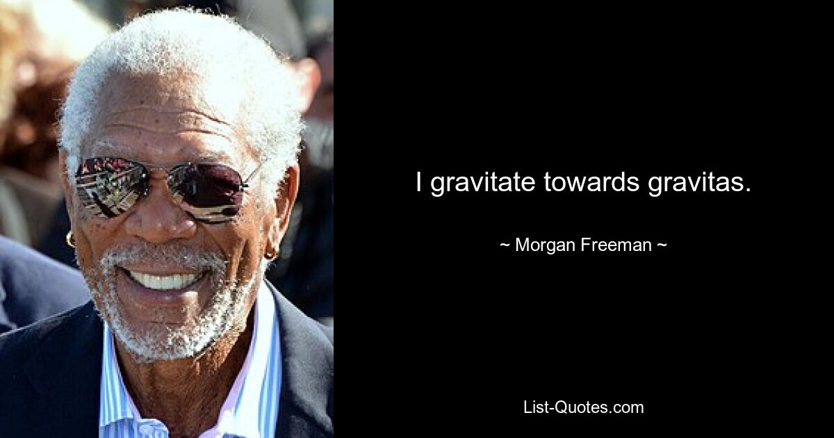 I gravitate towards gravitas. — © Morgan Freeman