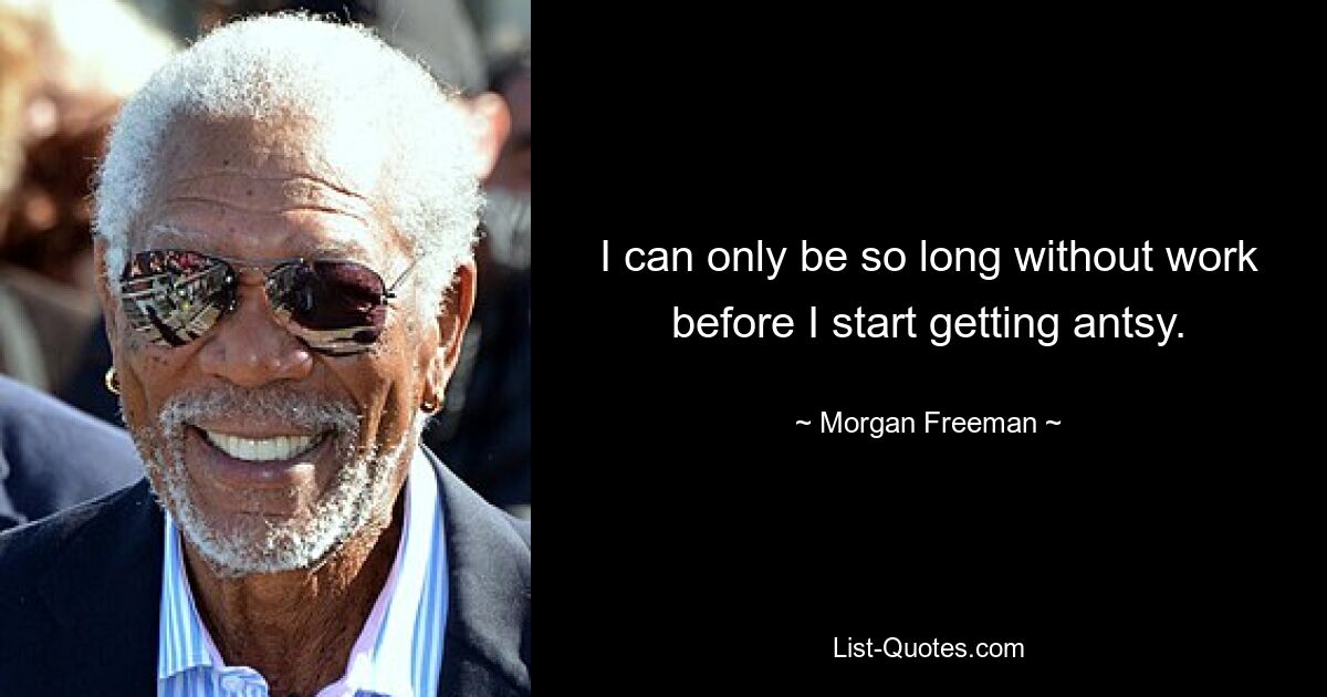 I can only be so long without work before I start getting antsy. — © Morgan Freeman