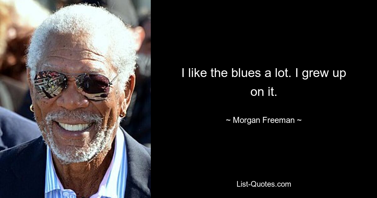 I like the blues a lot. I grew up on it. — © Morgan Freeman