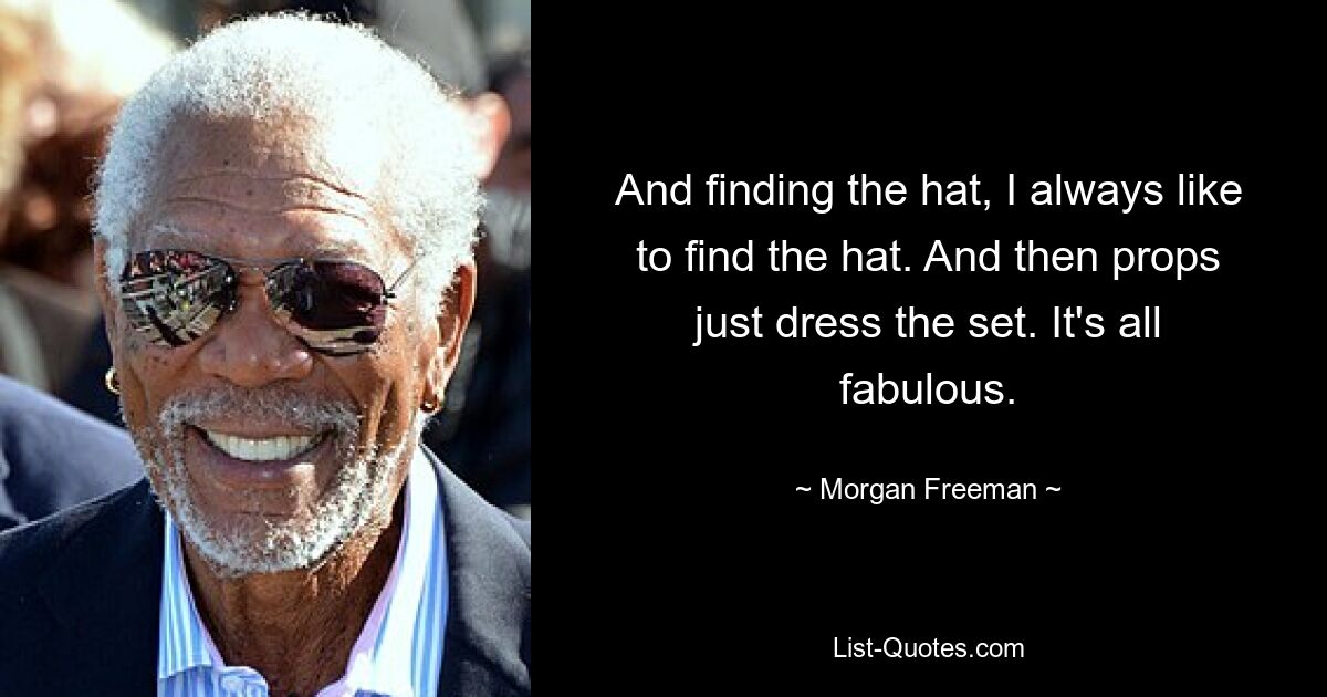 And finding the hat, I always like to find the hat. And then props just dress the set. It's all fabulous. — © Morgan Freeman