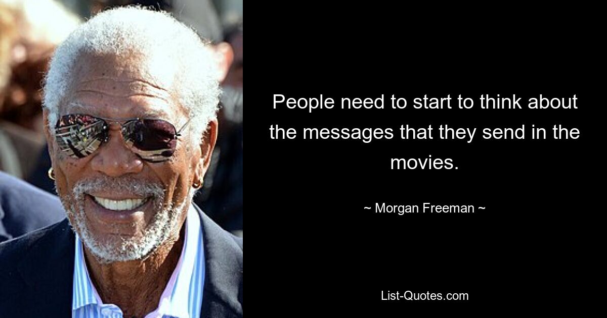 People need to start to think about the messages that they send in the movies. — © Morgan Freeman