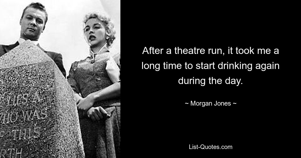 After a theatre run, it took me a long time to start drinking again during the day. — © Morgan Jones