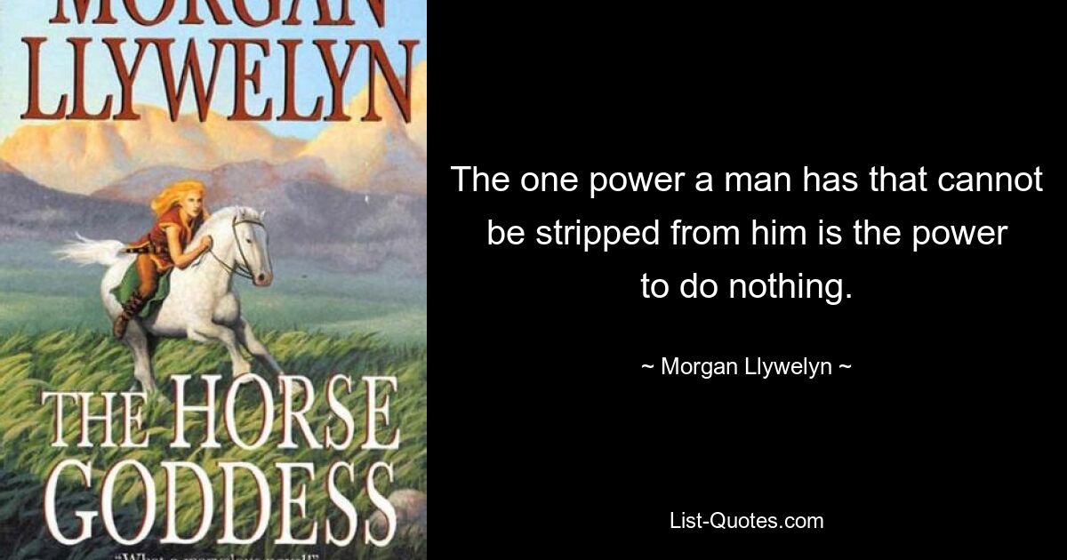 The one power a man has that cannot be stripped from him is the power to do nothing. — © Morgan Llywelyn