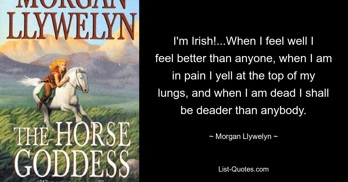 I'm Irish!...When I feel well I feel better than anyone, when I am in pain I yell at the top of my lungs, and when I am dead I shall be deader than anybody. — © Morgan Llywelyn